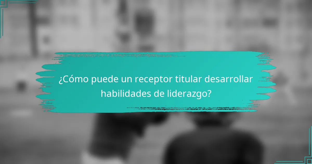 ¿Cómo puede un receptor titular desarrollar habilidades de liderazgo?