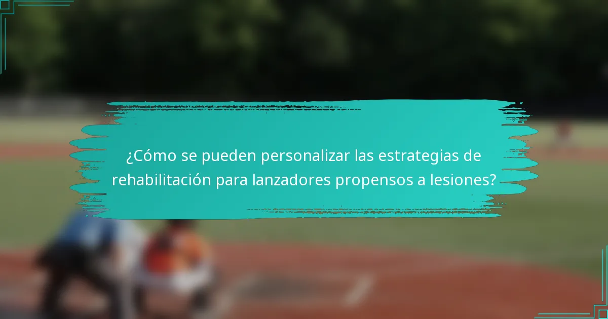 ¿Cómo se pueden personalizar las estrategias de rehabilitación para lanzadores propensos a lesiones?