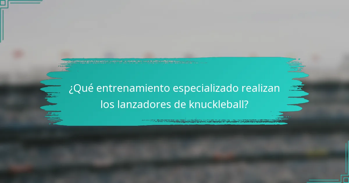 ¿Qué entrenamiento especializado realizan los lanzadores de knuckleball?