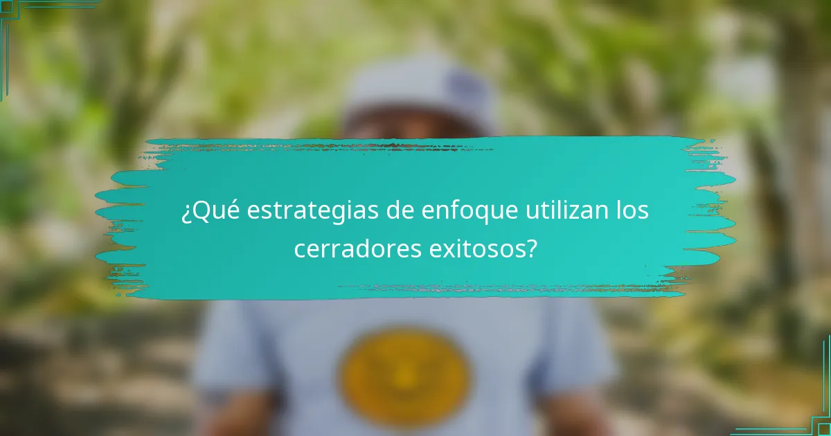 ¿Qué estrategias de enfoque utilizan los cerradores exitosos?