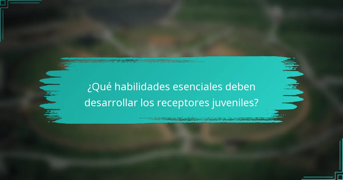 ¿Qué habilidades esenciales deben desarrollar los receptores juveniles?